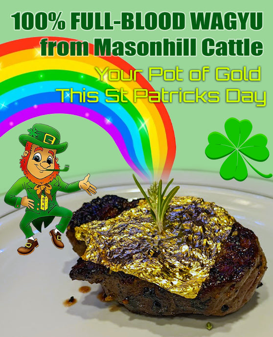 WAGYU BEEF. YOUR POT OF GOLD THIS ST PATTYS DAY.